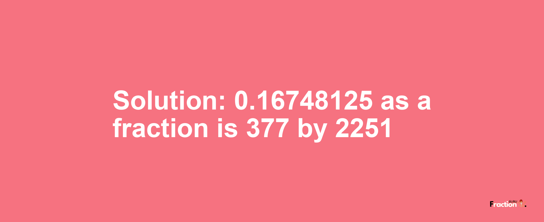 Solution:0.16748125 as a fraction is 377/2251